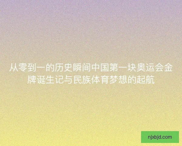 从零到一的历史瞬间中国第一块奥运会金牌诞生记与民族体育梦想的起航