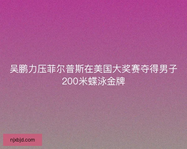 吴鹏力压菲尔普斯在美国大奖赛夺得男子200米蝶泳金牌
