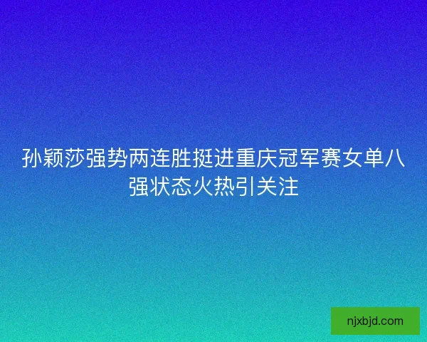孙颖莎强势两连胜挺进重庆冠军赛女单八强状态火热引关注