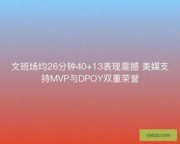 文班场均26分钟40+13表现震撼 美媒支持MVP与DPOY双重荣誉